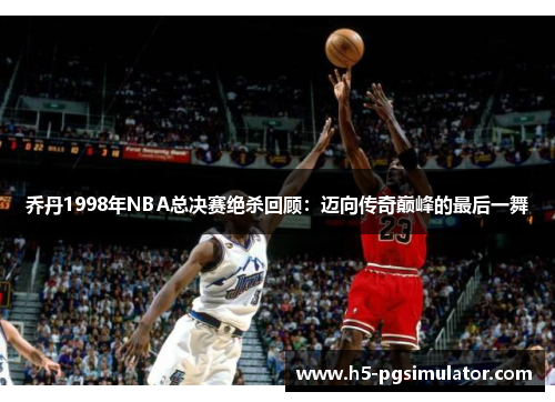 乔丹1998年NBA总决赛绝杀回顾：迈向传奇巅峰的最后一舞