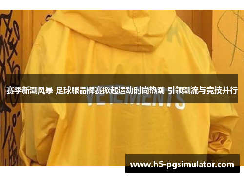 赛季新潮风暴 足球服品牌赛掀起运动时尚热潮 引领潮流与竞技并行