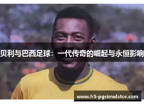 贝利与巴西足球：一代传奇的崛起与永恒影响