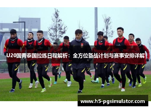 U20国青泰国拉练日程解析：全方位备战计划与赛事安排详解