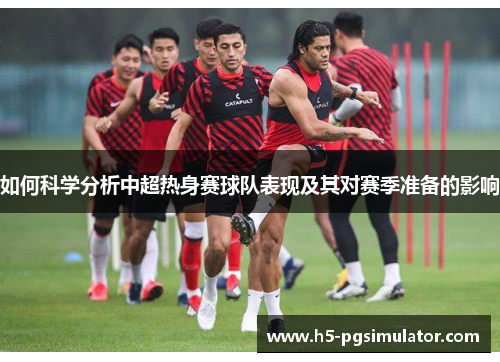 如何科学分析中超热身赛球队表现及其对赛季准备的影响