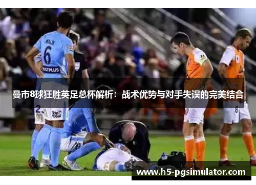 曼市8球狂胜英足总杯解析：战术优势与对手失误的完美结合
