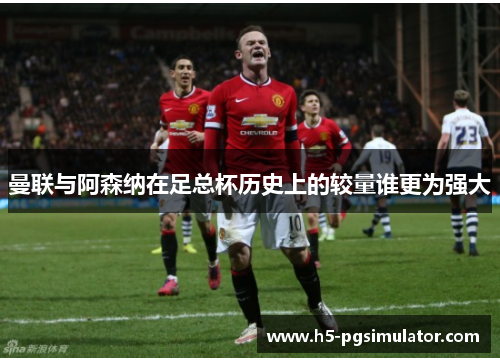 曼联与阿森纳在足总杯历史上的较量谁更为强大