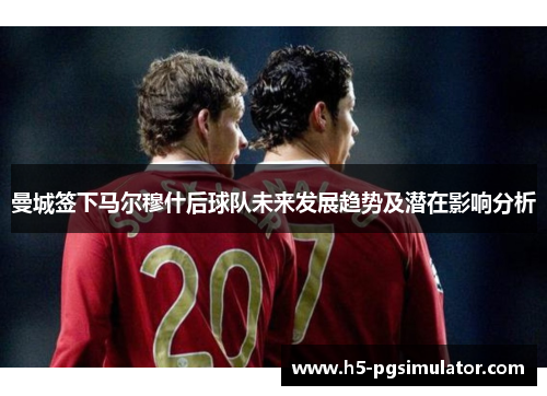 曼城签下马尔穆什后球队未来发展趋势及潜在影响分析