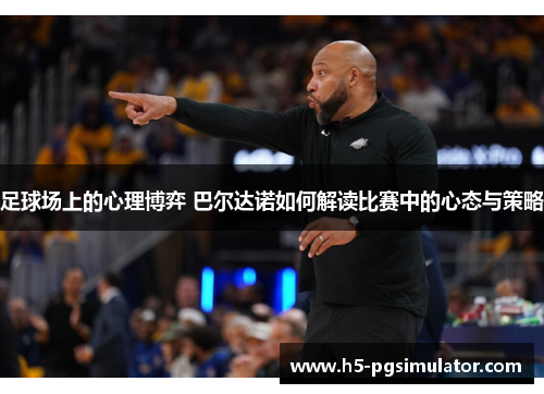 足球场上的心理博弈 巴尔达诺如何解读比赛中的心态与策略