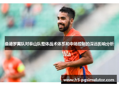 桑德罗离队对泰山队整体战术体系和中场控制的深远影响分析