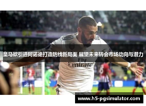 皇马欲引进阿诺德打造防线新局面 展望未来转会市场动向与潜力