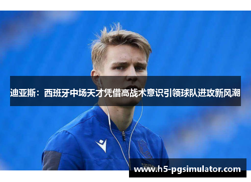 迪亚斯：西班牙中场天才凭借高战术意识引领球队进攻新风潮
