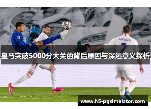 皇马突破5000分大关的背后原因与深远意义探析