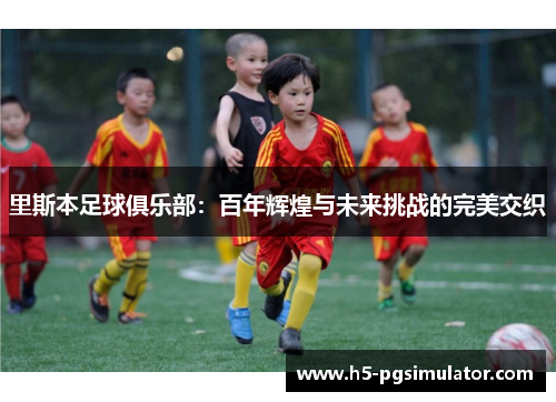 里斯本足球俱乐部：百年辉煌与未来挑战的完美交织