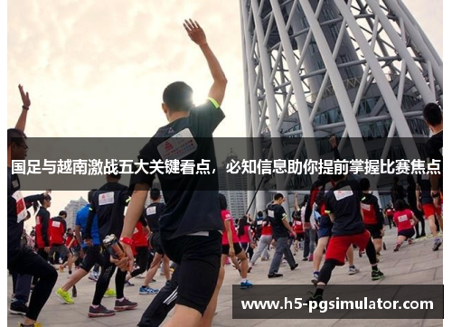 国足与越南激战五大关键看点，必知信息助你提前掌握比赛焦点