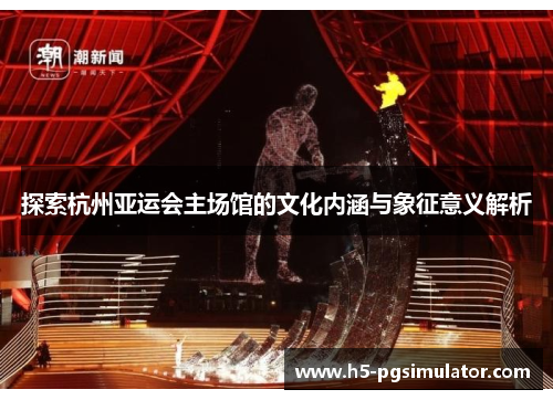 探索杭州亚运会主场馆的文化内涵与象征意义解析