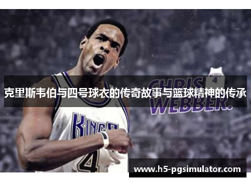克里斯韦伯与四号球衣的传奇故事与篮球精神的传承