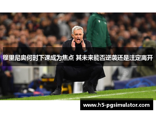 穆里尼奥何时下课成为焦点 其未来能否逆袭还是注定离开