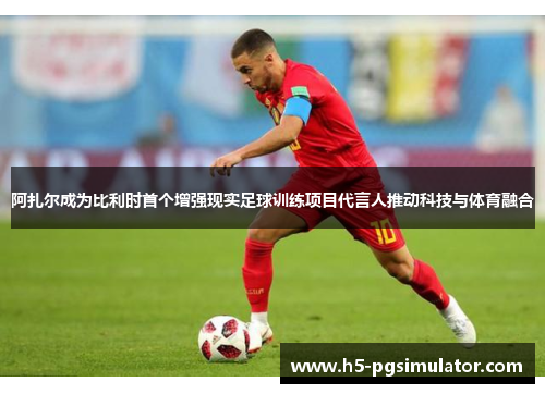 阿扎尔成为比利时首个增强现实足球训练项目代言人推动科技与体育融合