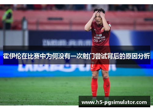 霍伊伦在比赛中为何没有一次射门尝试背后的原因分析